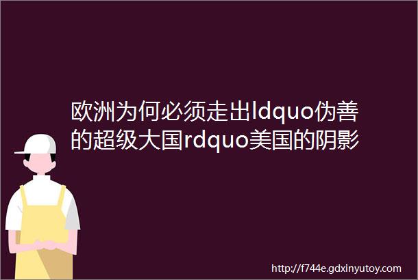 欧洲为何必须走出ldquo伪善的超级大国rdquo美国的阴影