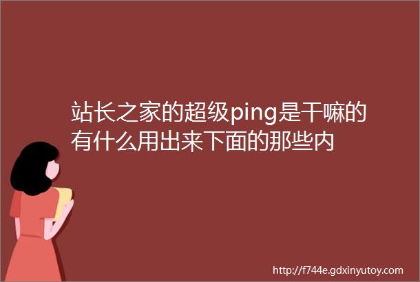 站长之家的超级ping是干嘛的有什么用出来下面的那些内